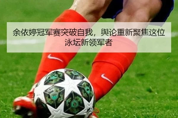 余依婷冠军赛突破自我，舆论重新聚焦这位泳坛新领军者